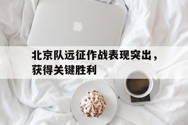 万博官方网站-北京队远征作战表现突出,获得关键胜利的战役是